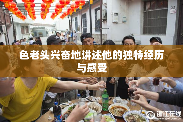 色老头兴奋地讲述他的独特经历与感受
