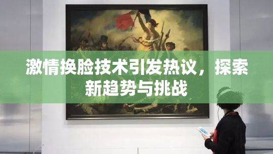 激情换脸技术引发热议，探索新趋势与挑战
