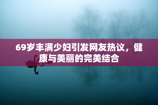 69岁丰满少妇引发网友热议，健康与美丽的完美结合