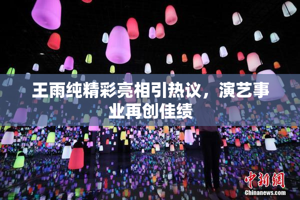 王雨纯精彩亮相引热议，演艺事业再创佳绩