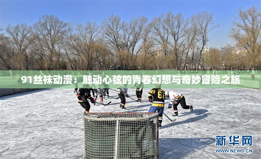 91丝袜动漫：触动心弦的青春幻想与奇妙冒险之旅