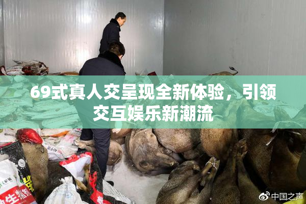 69式真人交呈现全新体验，引领交互娱乐新潮流