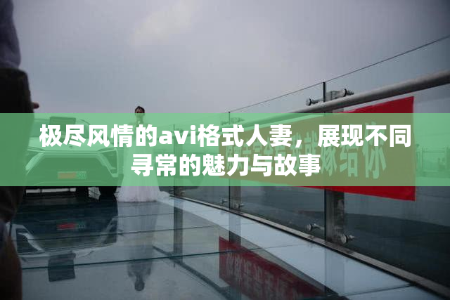 极尽风情的avi格式人妻，展现不同寻常的魅力与故事