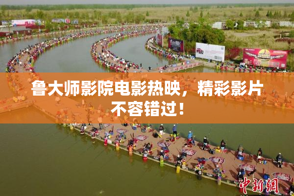 鲁大师影院电影热映，精彩影片不容错过！