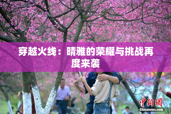 穿越火线：晴雅的荣耀与挑战再度来袭