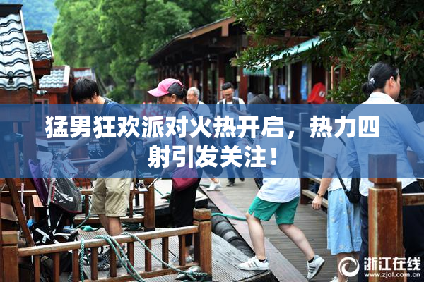猛男狂欢派对火热开启，热力四射引发关注！
