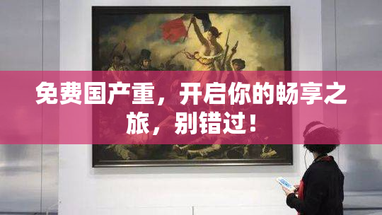 免费国产重，开启你的畅享之旅，别错过！