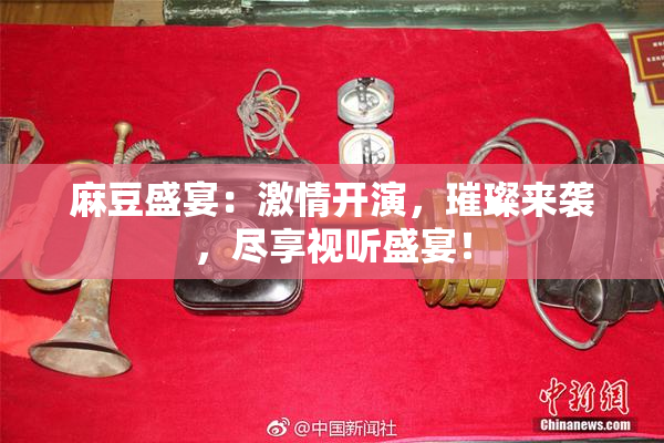 麻豆盛宴：激情开演，璀璨来袭，尽享视听盛宴！