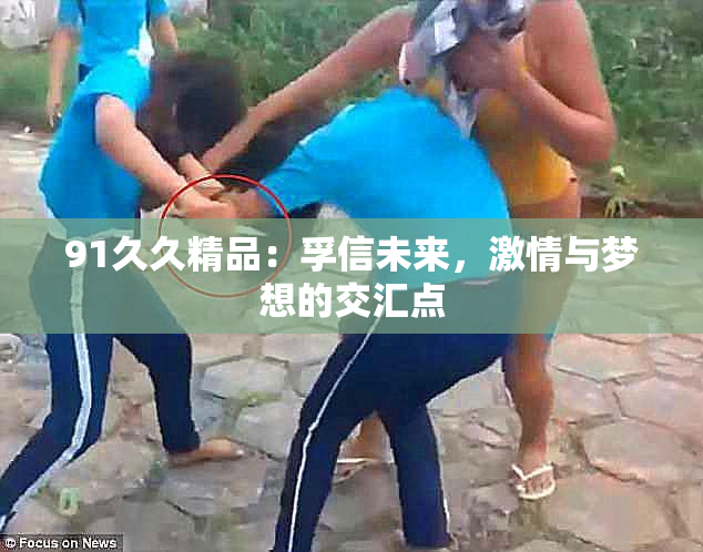 91久久精品：孚信未来，激情与梦想的交汇点