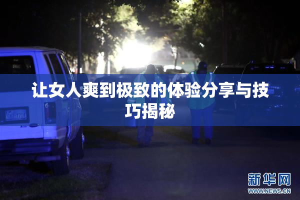 让女人爽到极致的体验分享与技巧揭秘