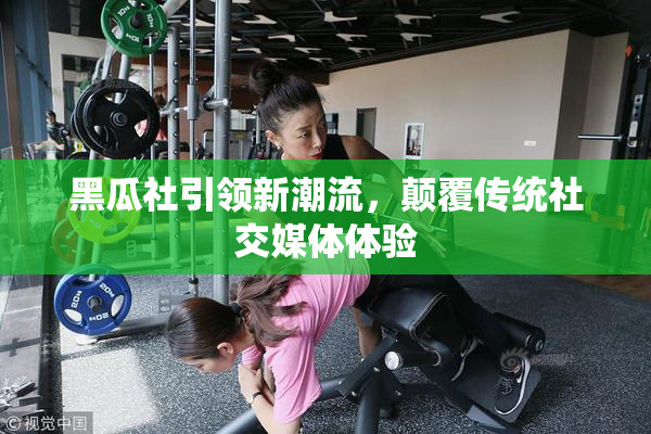 黑瓜社引领新潮流，颠覆传统社交媒体体验
