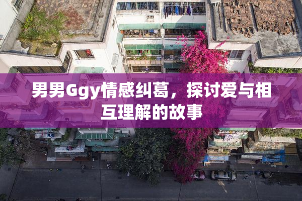 男男Ggy情感纠葛，探讨爱与相互理解的故事