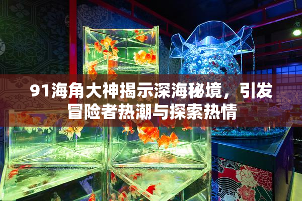 91海角大神揭示深海秘境，引发冒险者热潮与探索热情