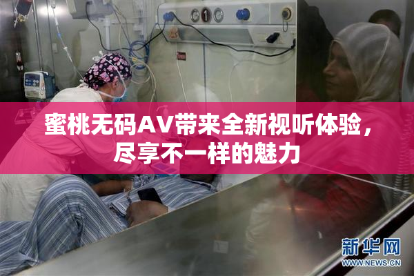 蜜桃无码AV带来全新视听体验，尽享不一样的魅力