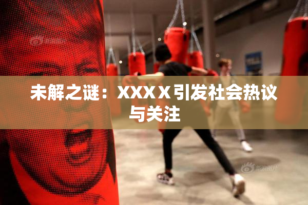 未解之谜：XXXⅩ引发社会热议与关注