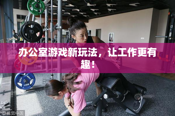 办公室游戏新玩法，让工作更有趣！