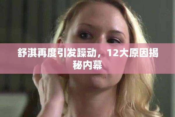 舒淇再度引发躁动，12大原因揭秘内幕