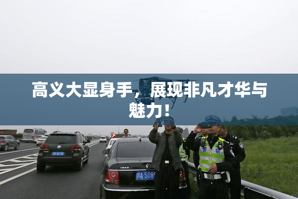 高义大显身手，展现非凡才华与魅力！