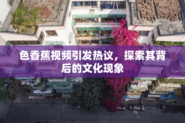 色香蕉视频引发热议，探索其背后的文化现象