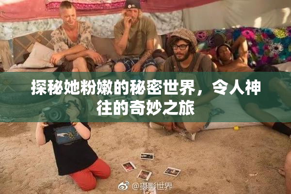 探秘她粉嫩的秘密世界，令人神往的奇妙之旅
