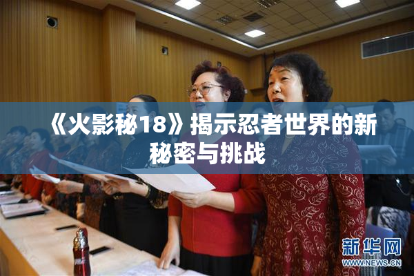 《火影秘18》揭示忍者世界的新秘密与挑战