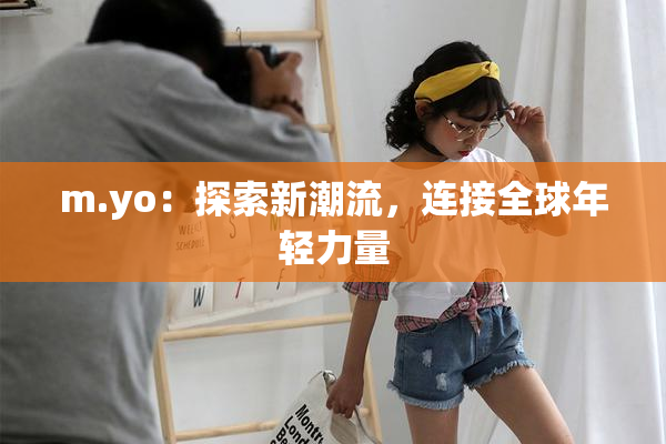 m.yo：探索新潮流，连接全球年轻力量