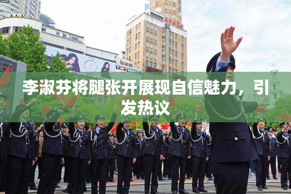 李淑芬将腿张开展现自信魅力，引发热议