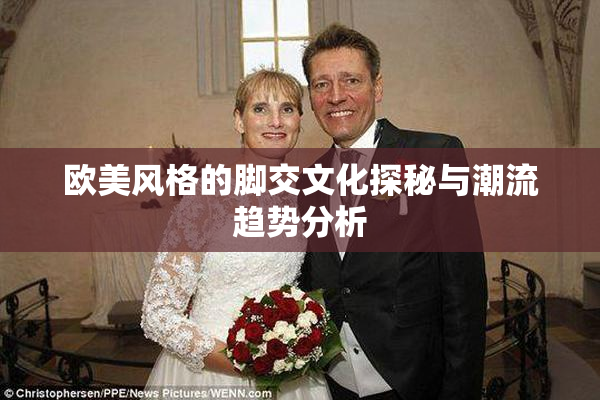 欧美风格的脚交文化探秘与潮流趋势分析