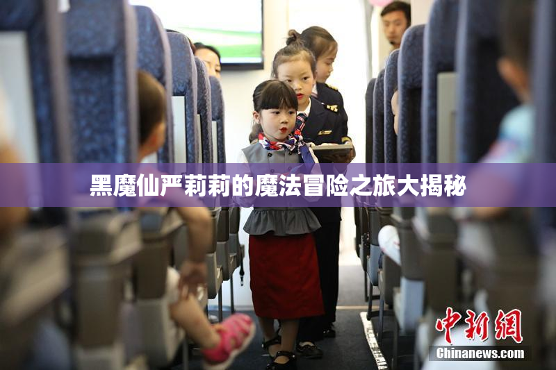 黑魔仙严莉莉的魔法冒险之旅大揭秘