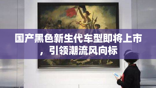 国产黑色新生代车型即将上市，引领潮流风向标