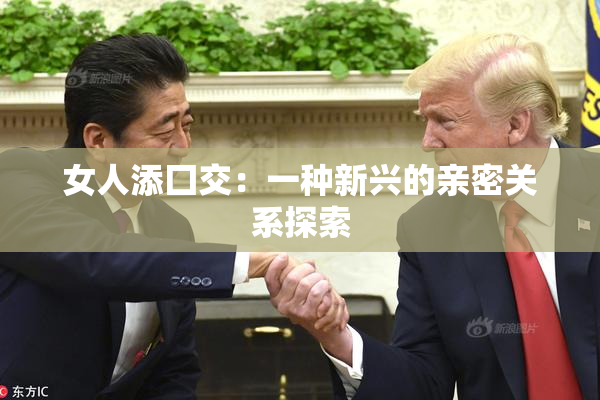 女人添囗交：一种新兴的亲密关系探索