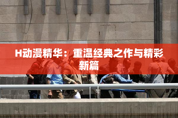 H动漫精华：重温经典之作与精彩新篇