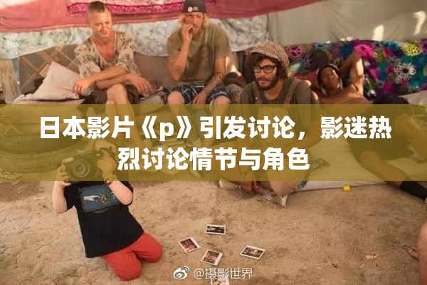 日本影片《p》引发讨论，影迷热烈讨论情节与角色