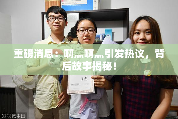 重磅消息：啊灬啊灬引发热议，背后故事揭秘！