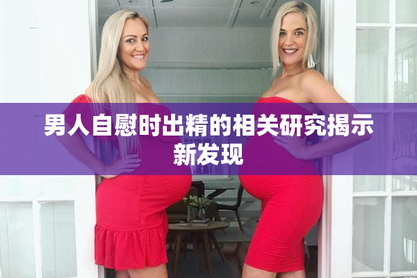 男人自慰时出精的相关研究揭示新发现