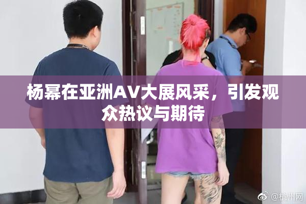 杨幂在亚洲AV大展风采，引发观众热议与期待