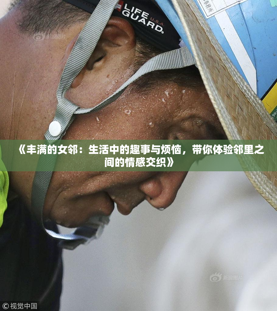《丰满的女邻：生活中的趣事与烦恼，带你体验邻里之间的情感交织》