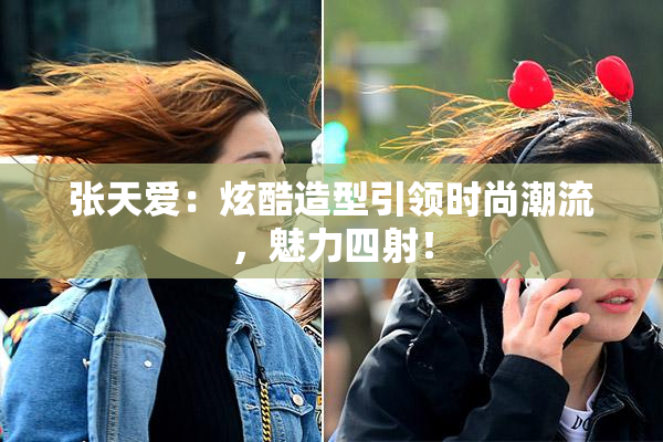张天爱：炫酷造型引领时尚潮流，魅力四射！