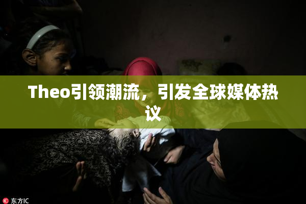 Theo引领潮流，引发全球媒体热议