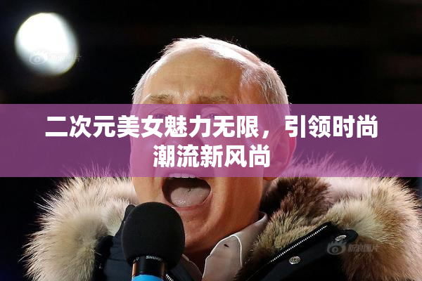 二次元美女魅力无限，引领时尚潮流新风尚