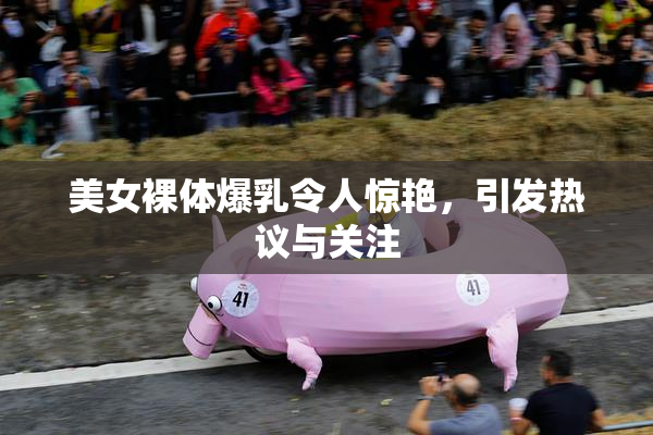 美女裸体爆乳令人惊艳，引发热议与关注