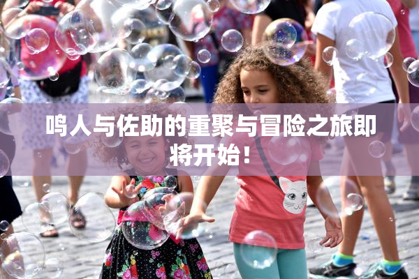 鸣人与佐助的重聚与冒险之旅即将开始！