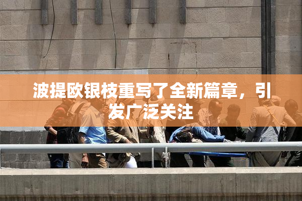 波提欧银枝重写了全新篇章，引发广泛关注