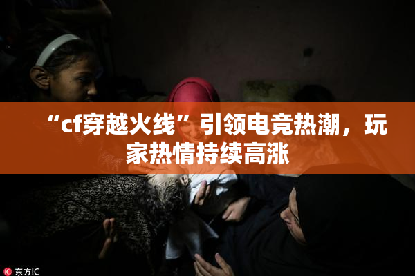 “cf穿越火线”引领电竞热潮，玩家热情持续高涨