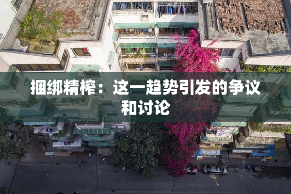 捆绑精榨：这一趋势引发的争议和讨论