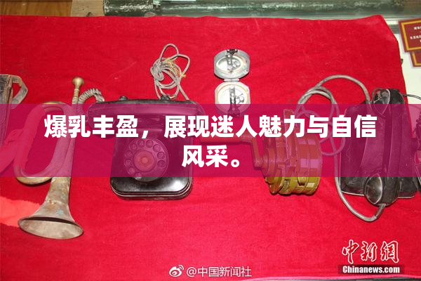 爆乳丰盈，展现迷人魅力与自信风采。
