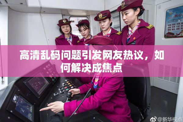 高清乱码问题引发网友热议，如何解决成焦点