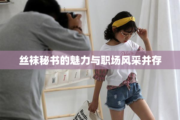 丝袜秘书的魅力与职场风采并存