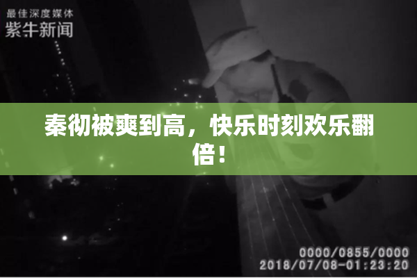 秦彻被爽到高，快乐时刻欢乐翻倍！