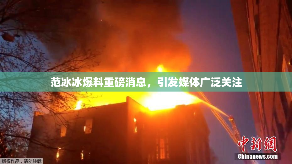范冰冰爆料重磅消息，引发媒体广泛关注